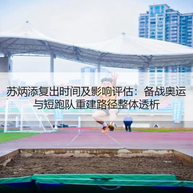 苏炳添复出时间及影响评估：备战奥运与短跑队重建路径整体透析